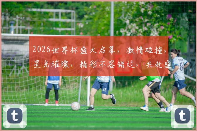 2026世界杯盛大启幕，激情碰撞，星光璀璨，精彩不容错过，共赴盛宴