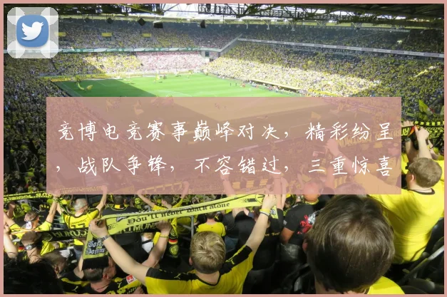 竞博电竞赛事巅峰对决，精彩纷呈，战队争锋，不容错过，三重惊喜，等你来战