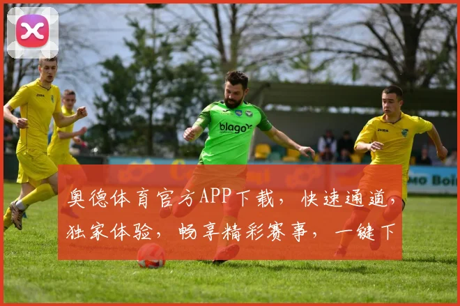 奥德体育官方APP下载，快速通道，独家体验，畅享精彩赛事，一键下载，不容错过
