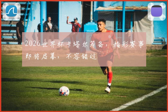 2026世界杯卡塔尔筹备，精彩赛事即将启幕，不容错过