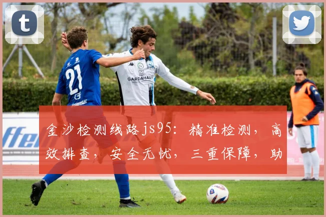 金沙检测线路js95：精准检测，高效排查，安全无忧，三重保障，助力企业稳定发展。