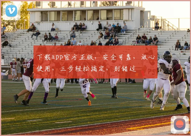 下载app官方正版，安全可靠，放心使用，三步轻松搞定，别错过