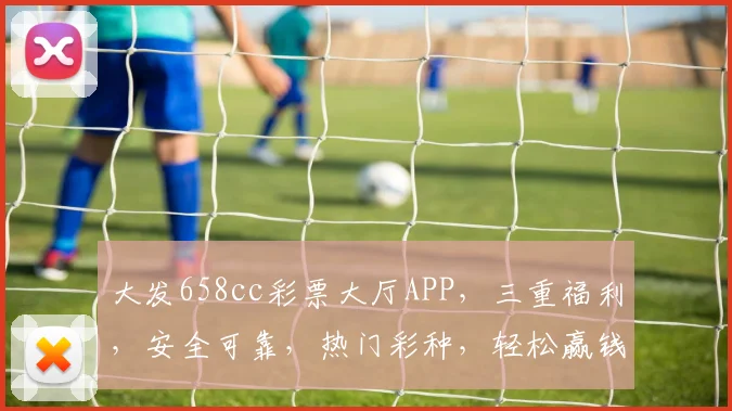 大发658cc彩票大厅APP，三重福利，安全可靠，热门彩种，轻松赢钱，体验非凡
