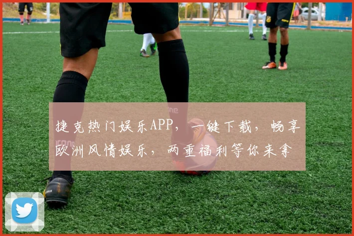 捷克热门娱乐APP，一键下载，畅享欧洲风情娱乐，两重福利等你来拿