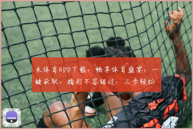 米体育app下载，畅享体育盛宴，一键获取，精彩不容错过，三步轻松下载，立即体验