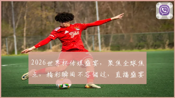 2026世界杯传媒盛宴，聚焦全球焦点，精彩瞬间不容错过，直播盛宴等你来观