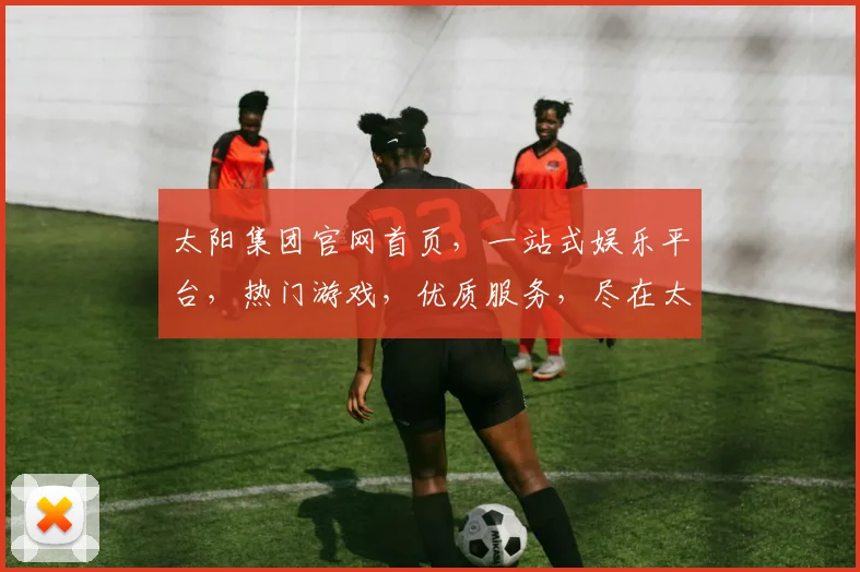 太阳集团官网首页，一站式娱乐平台，热门游戏，优质服务，尽在太阳集团，体验非凡