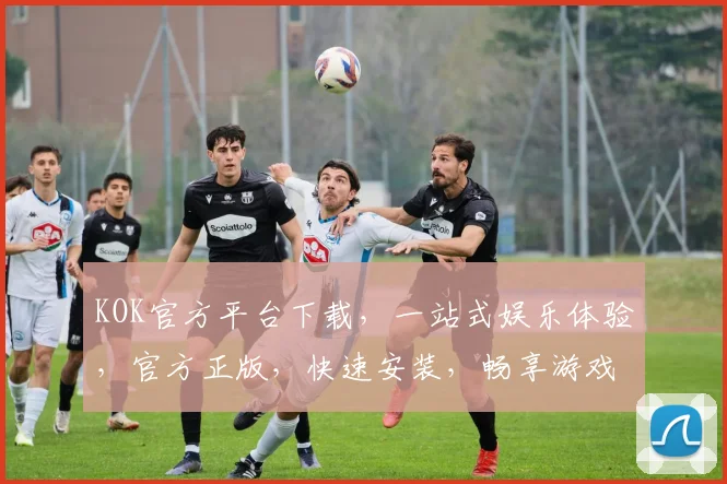 KOK官方平台下载，一站式娱乐体验，官方正版，快速安装，畅享游戏，不容错过，三重福利，等你来拿
