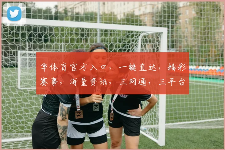 华体育官方入口，一键直达，精彩赛事，海量资讯，三网通，三平台，三步即可