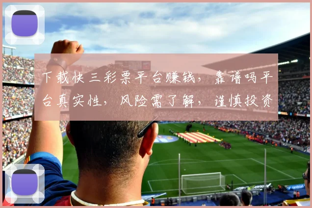 下载快三彩票平台赚钱，靠谱吗平台真实性，风险需了解，谨慎投资，三思而行。