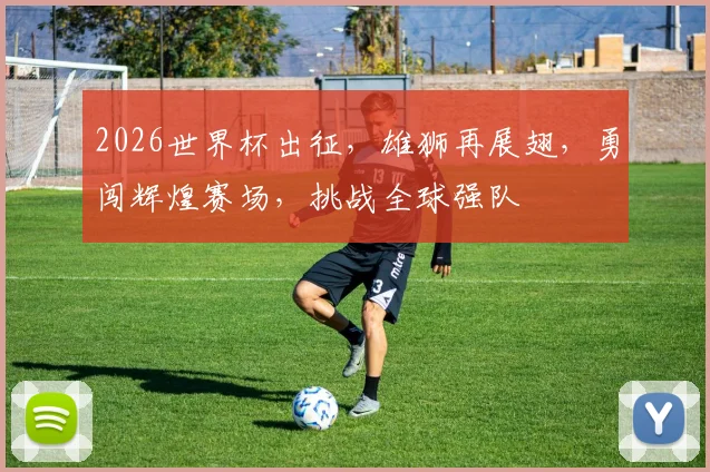 2026世界杯出征，雄狮再展翅，勇闯辉煌赛场，挑战全球强队