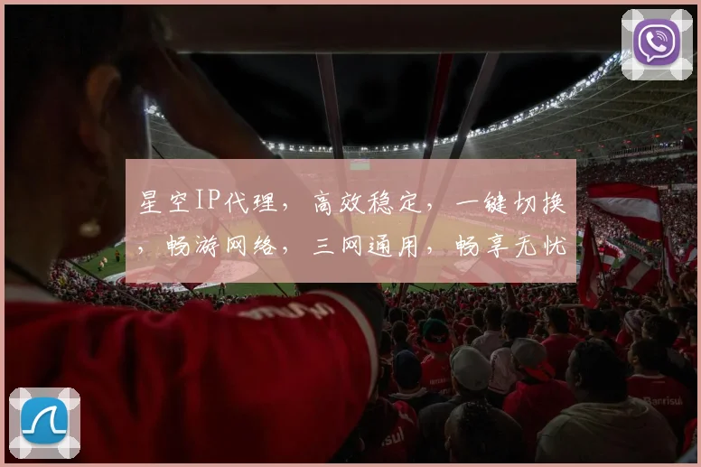 星空IP代理，高效稳定，一键切换，畅游网络，三网通用，畅享无忧