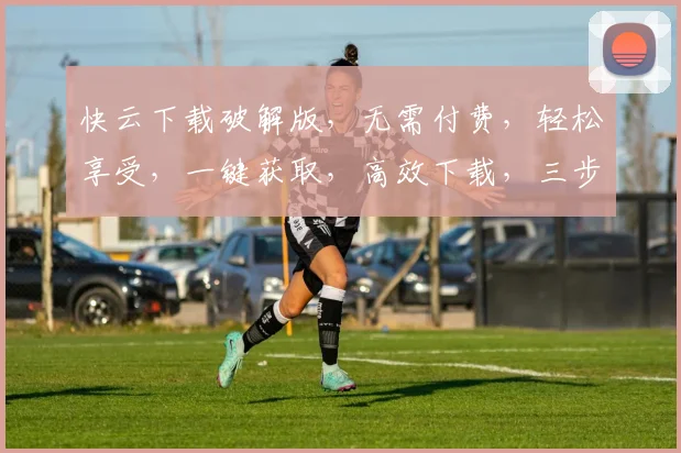 快云下载破解版，无需付费，轻松享受，一键获取，高效下载，三步搞定，体验畅快