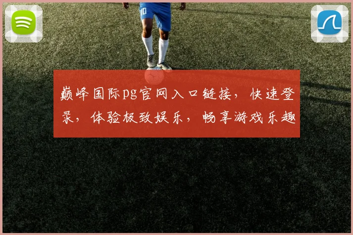 巅峰国际pg官网入口链接，快速登录，体验极致娱乐，畅享游戏乐趣，三重福利等你来