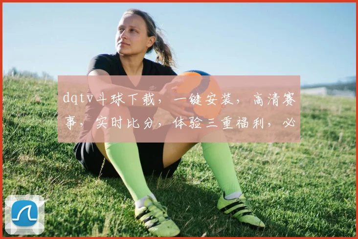 dqtv斗球下载，一键安装，高清赛事，实时比分，体验三重福利，必看必下