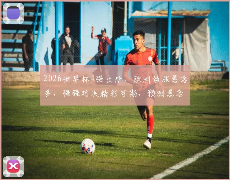 2026世界杯4强出炉，欧洲劲旅悬念多，强强对决精彩可期，预测悬念连连逗你关注