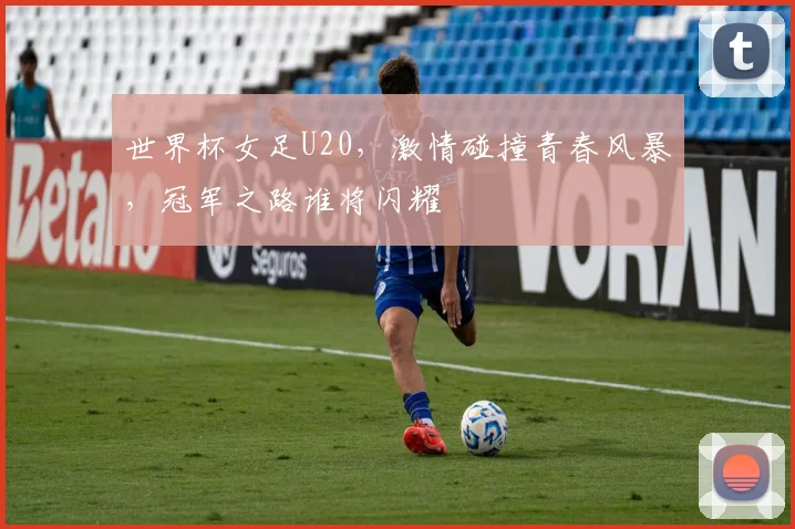 世界杯女足U20，激情碰撞青春风暴，冠军之路谁将闪耀