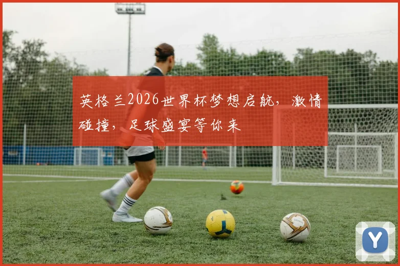 英格兰2026世界杯梦想启航，激情碰撞，足球盛宴等你来