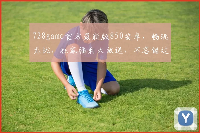728game官方最新版850安卓，畅玩无忧，独家福利大放送，不容错过