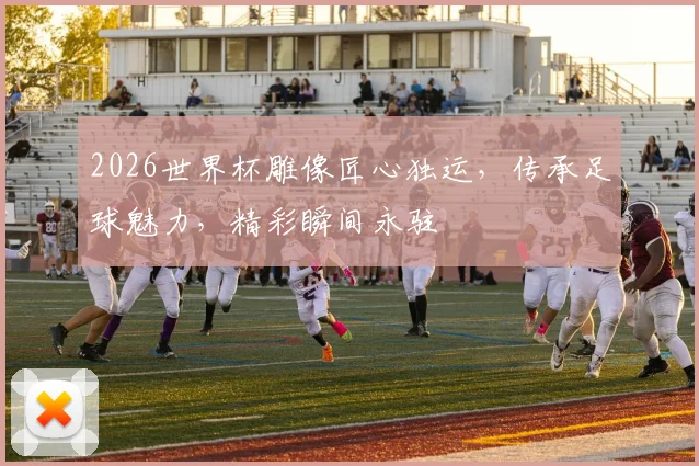 2026世界杯雕像匠心独运，传承足球魅力，精彩瞬间永驻