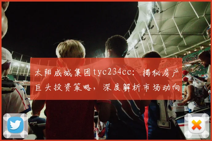 太阳成城集团tyc234cc：揭秘房产巨头投资策略，深度解析市场动向