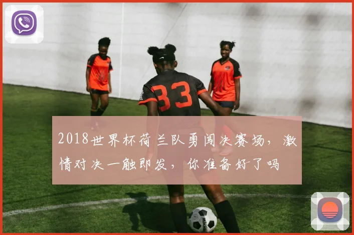 2018世界杯荷兰队勇闯决赛场，激情对决一触即发，你准备好了吗